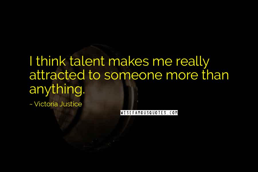 Victoria Justice Quotes: I think talent makes me really attracted to someone more than anything.