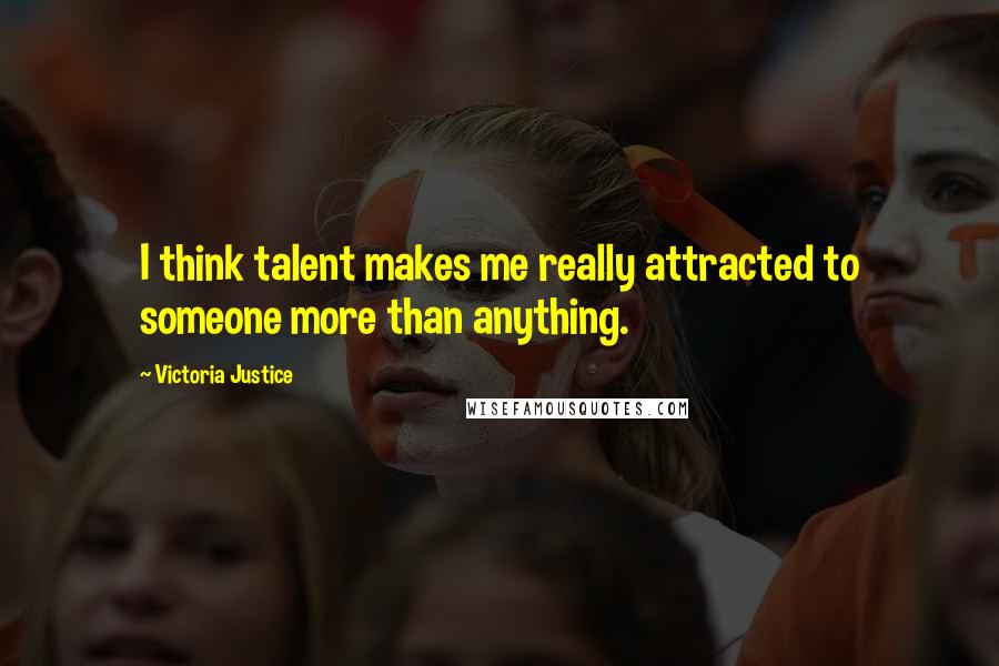 Victoria Justice Quotes: I think talent makes me really attracted to someone more than anything.