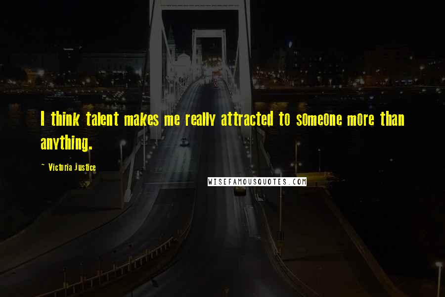 Victoria Justice Quotes: I think talent makes me really attracted to someone more than anything.