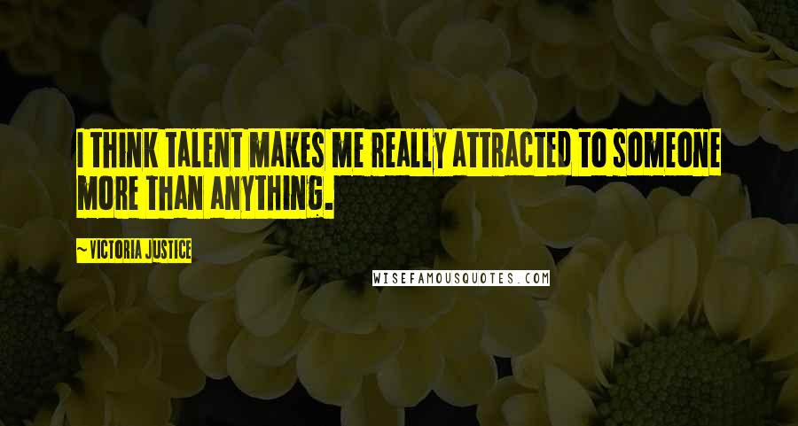Victoria Justice Quotes: I think talent makes me really attracted to someone more than anything.