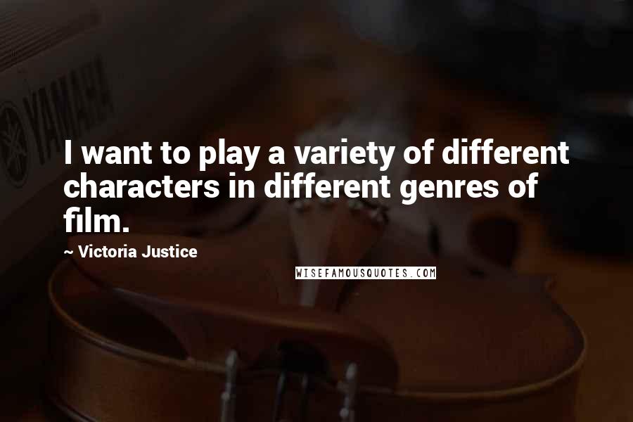 Victoria Justice Quotes: I want to play a variety of different characters in different genres of film.