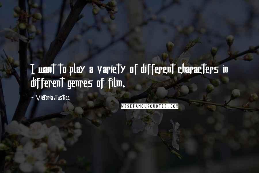 Victoria Justice Quotes: I want to play a variety of different characters in different genres of film.