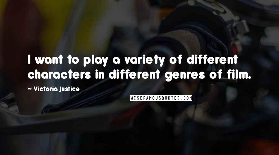 Victoria Justice Quotes: I want to play a variety of different characters in different genres of film.