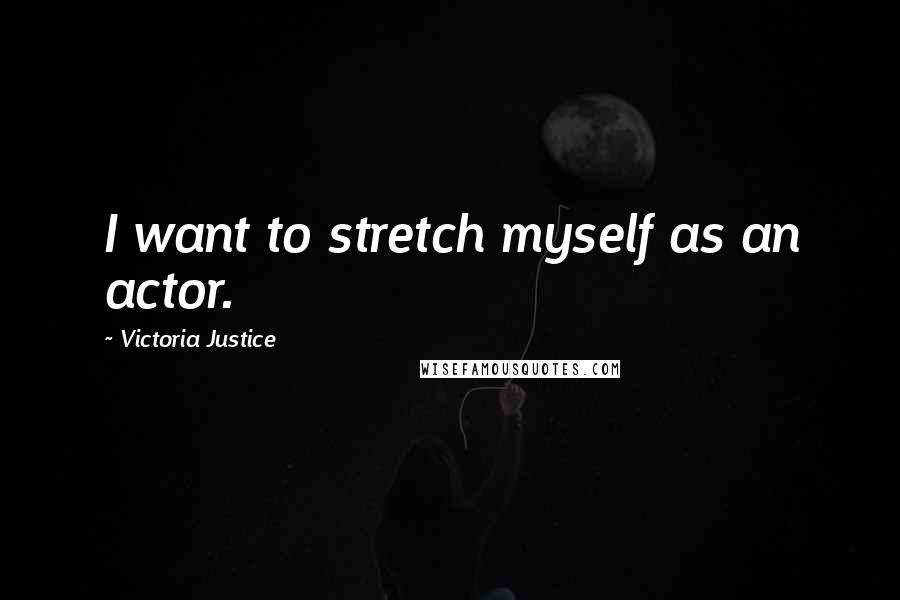 Victoria Justice Quotes: I want to stretch myself as an actor.