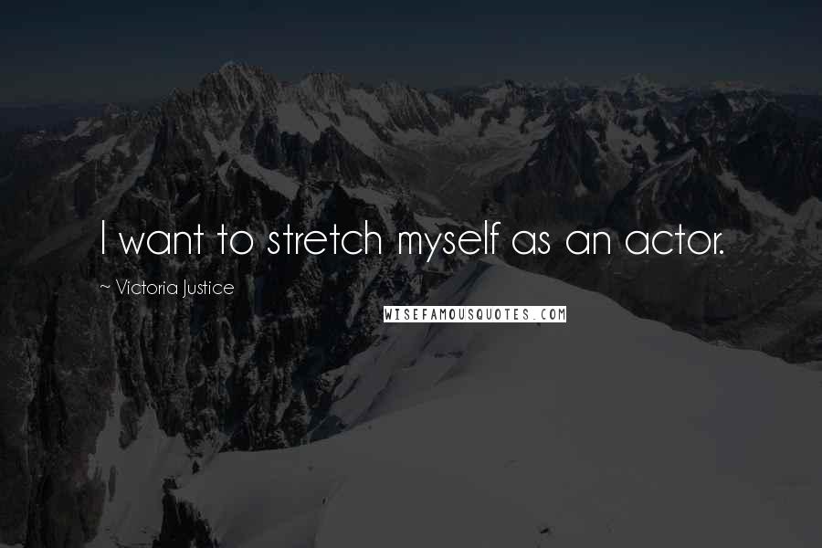 Victoria Justice Quotes: I want to stretch myself as an actor.