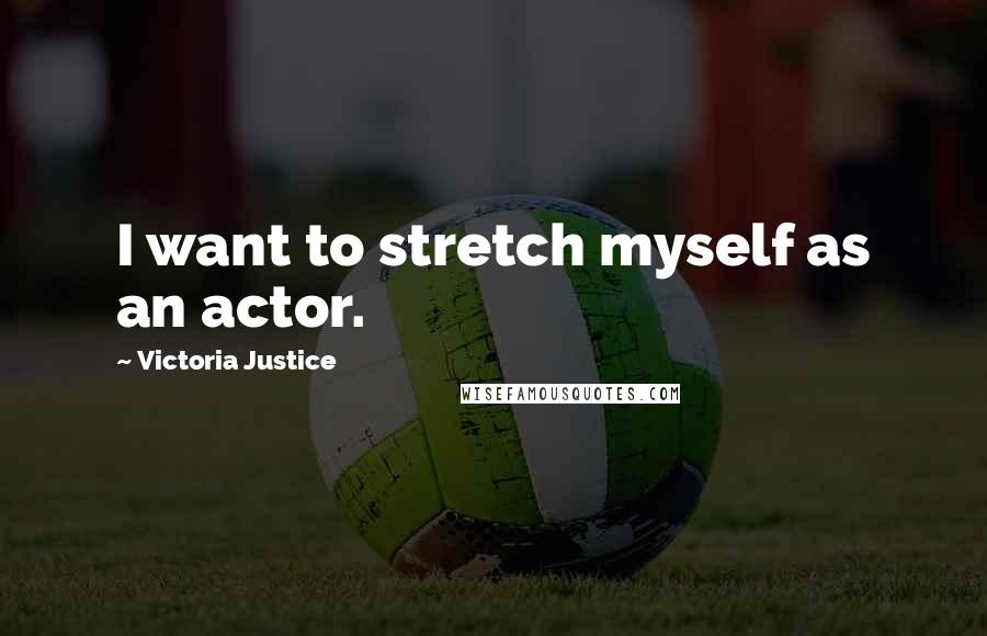 Victoria Justice Quotes: I want to stretch myself as an actor.