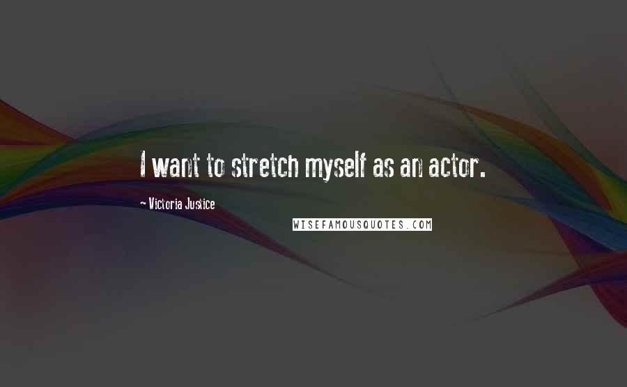 Victoria Justice Quotes: I want to stretch myself as an actor.