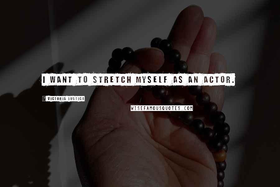 Victoria Justice Quotes: I want to stretch myself as an actor.