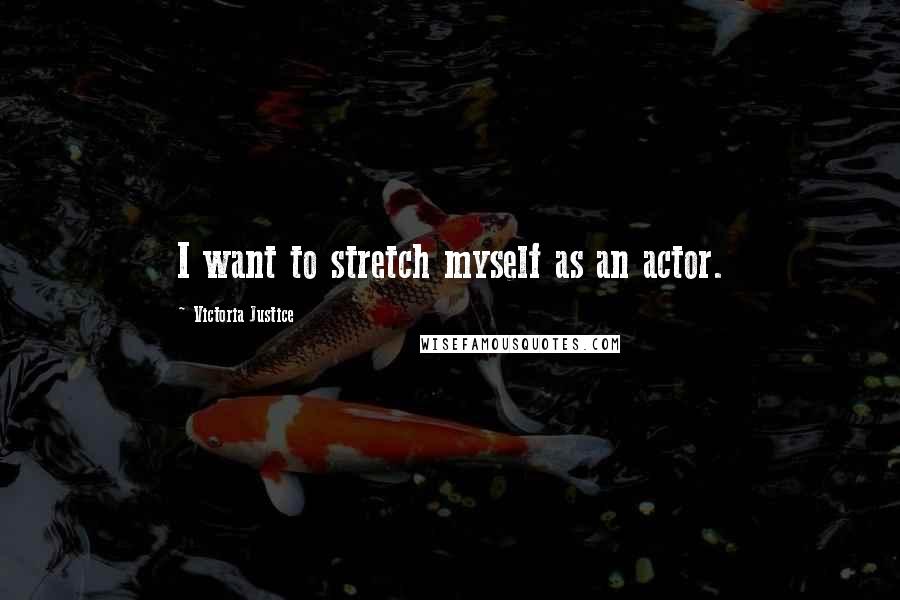 Victoria Justice Quotes: I want to stretch myself as an actor.