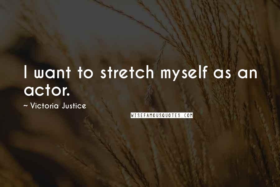 Victoria Justice Quotes: I want to stretch myself as an actor.