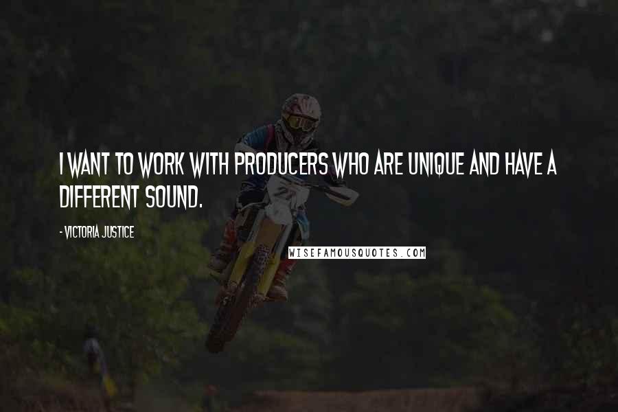 Victoria Justice Quotes: I want to work with producers who are unique and have a different sound.