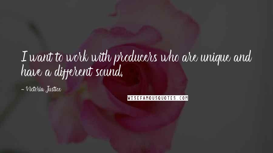 Victoria Justice Quotes: I want to work with producers who are unique and have a different sound.