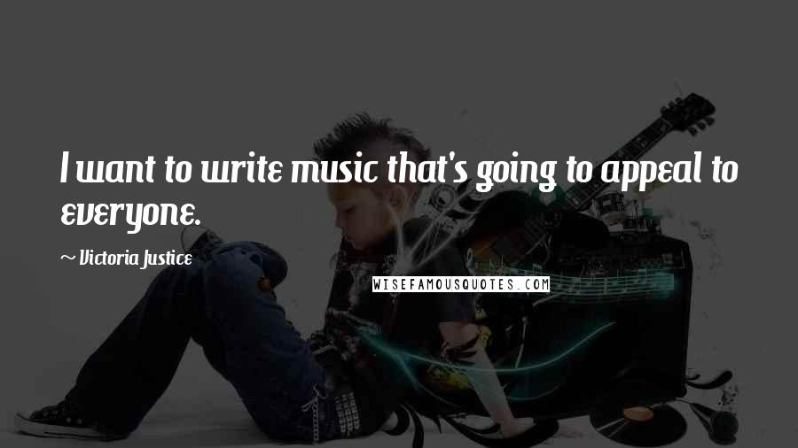 Victoria Justice Quotes: I want to write music that's going to appeal to everyone.