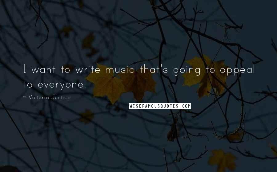 Victoria Justice Quotes: I want to write music that's going to appeal to everyone.