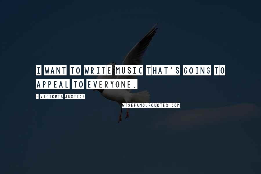 Victoria Justice Quotes: I want to write music that's going to appeal to everyone.