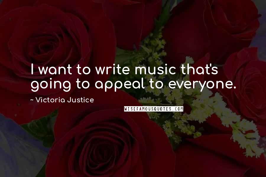 Victoria Justice Quotes: I want to write music that's going to appeal to everyone.