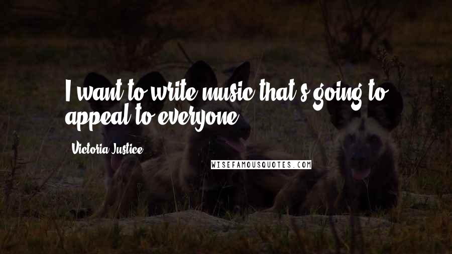 Victoria Justice Quotes: I want to write music that's going to appeal to everyone.