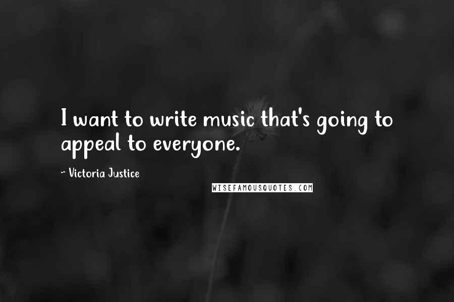 Victoria Justice Quotes: I want to write music that's going to appeal to everyone.