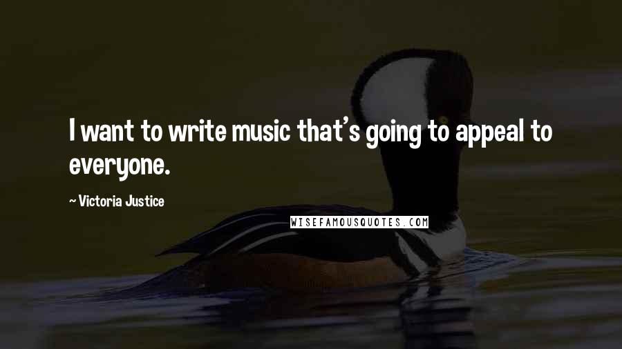 Victoria Justice Quotes: I want to write music that's going to appeal to everyone.