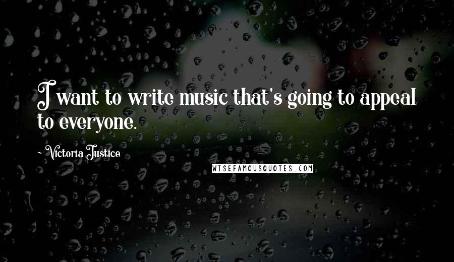 Victoria Justice Quotes: I want to write music that's going to appeal to everyone.