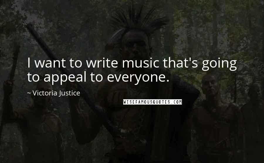 Victoria Justice Quotes: I want to write music that's going to appeal to everyone.