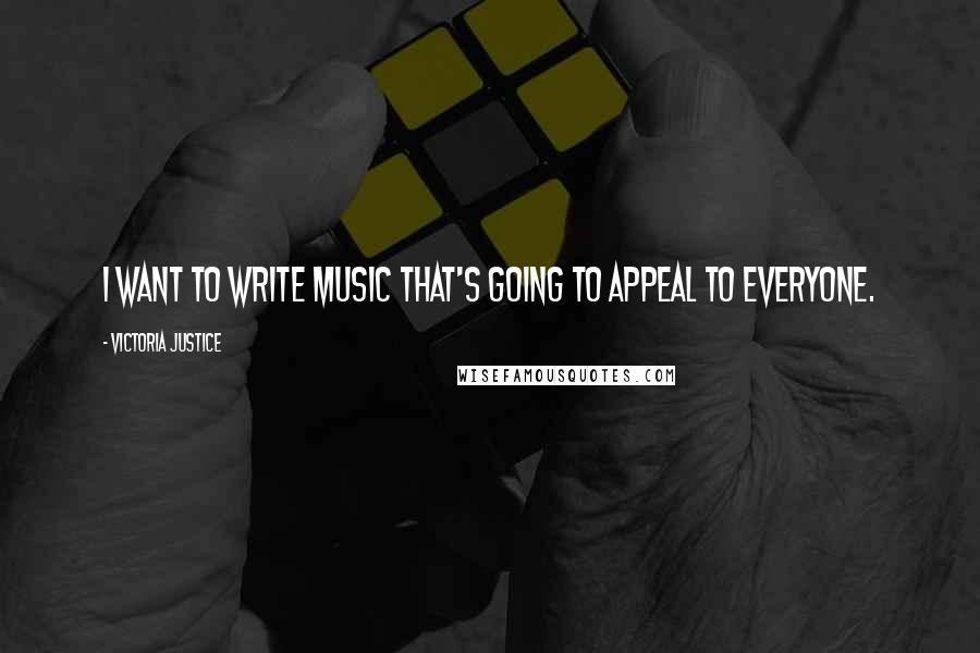 Victoria Justice Quotes: I want to write music that's going to appeal to everyone.