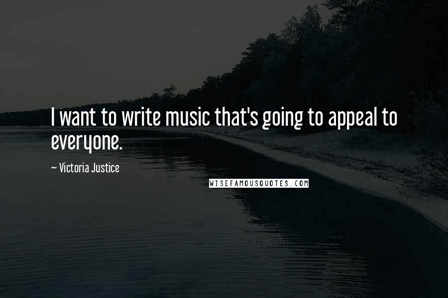 Victoria Justice Quotes: I want to write music that's going to appeal to everyone.
