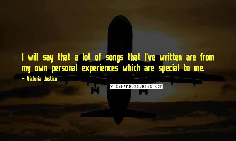 Victoria Justice Quotes: I will say that a lot of songs that I've written are from my own personal experiences which are special to me.