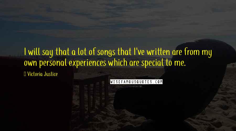 Victoria Justice Quotes: I will say that a lot of songs that I've written are from my own personal experiences which are special to me.