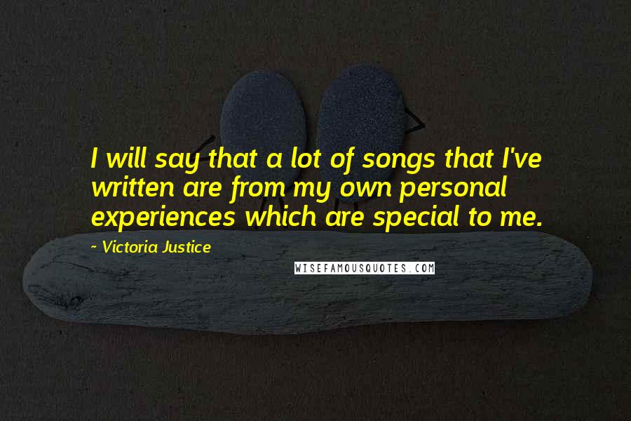 Victoria Justice Quotes: I will say that a lot of songs that I've written are from my own personal experiences which are special to me.