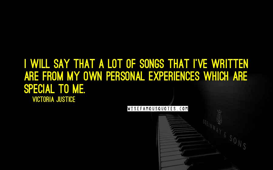 Victoria Justice Quotes: I will say that a lot of songs that I've written are from my own personal experiences which are special to me.