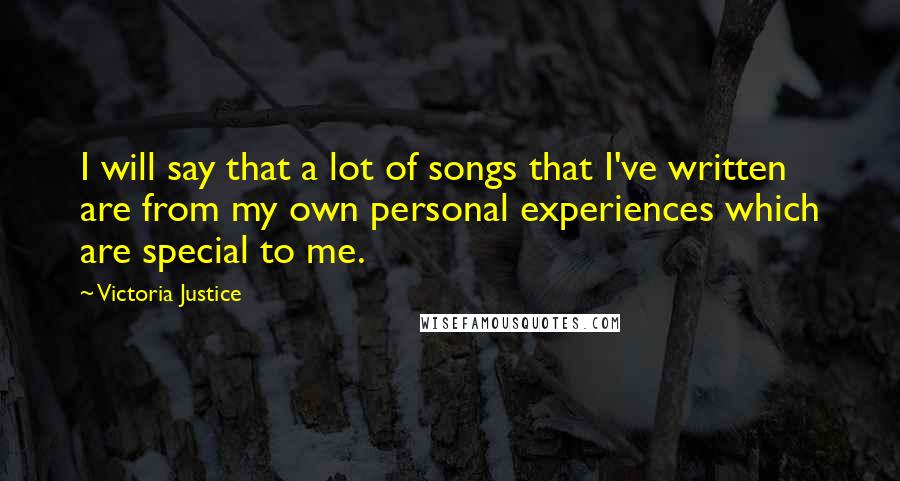 Victoria Justice Quotes: I will say that a lot of songs that I've written are from my own personal experiences which are special to me.