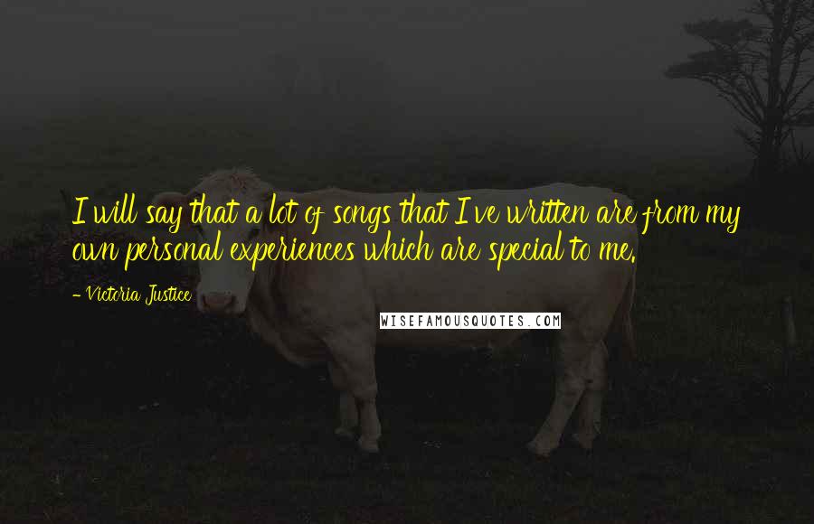 Victoria Justice Quotes: I will say that a lot of songs that I've written are from my own personal experiences which are special to me.