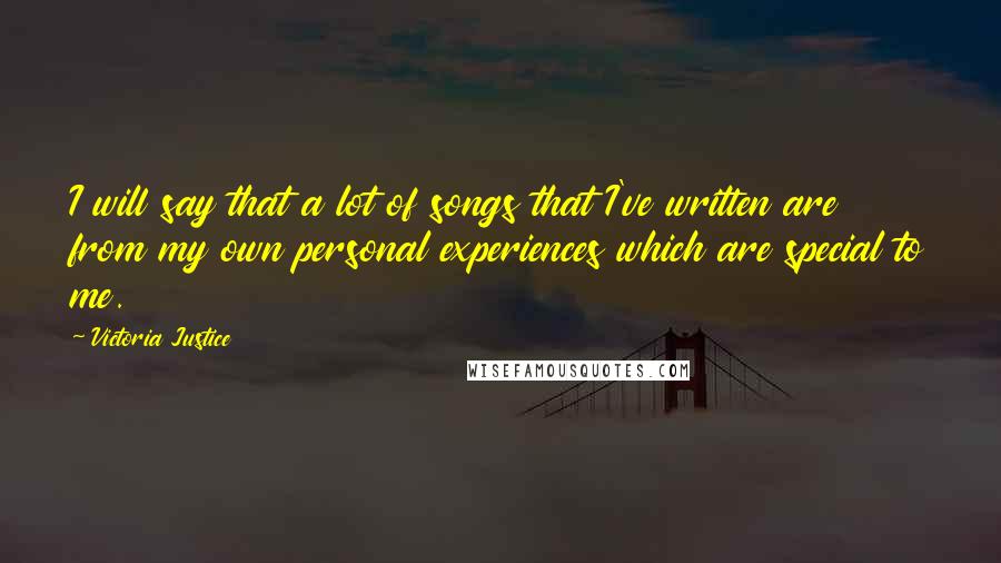 Victoria Justice Quotes: I will say that a lot of songs that I've written are from my own personal experiences which are special to me.