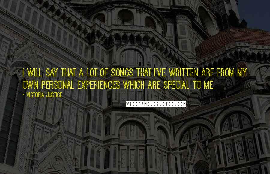 Victoria Justice Quotes: I will say that a lot of songs that I've written are from my own personal experiences which are special to me.