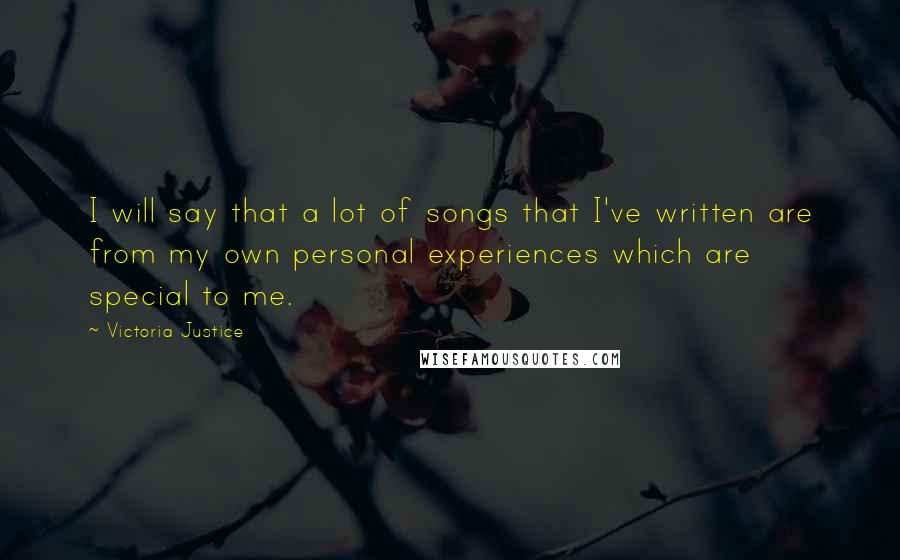 Victoria Justice Quotes: I will say that a lot of songs that I've written are from my own personal experiences which are special to me.