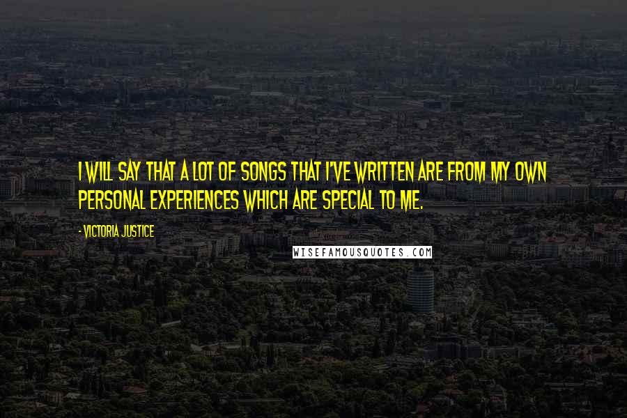 Victoria Justice Quotes: I will say that a lot of songs that I've written are from my own personal experiences which are special to me.
