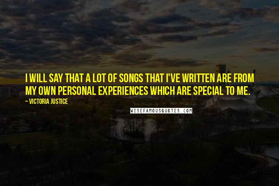 Victoria Justice Quotes: I will say that a lot of songs that I've written are from my own personal experiences which are special to me.