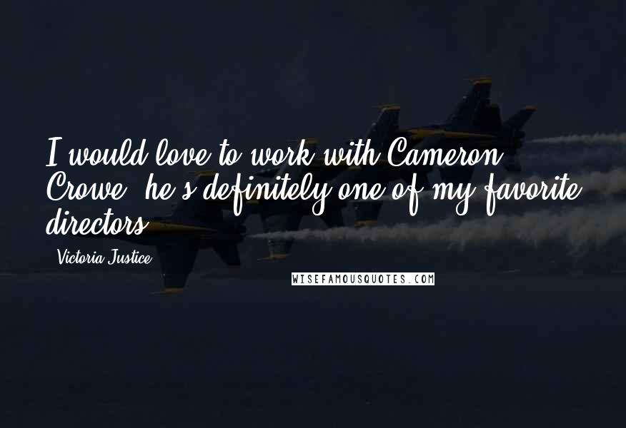 Victoria Justice Quotes: I would love to work with Cameron Crowe; he's definitely one of my favorite directors.