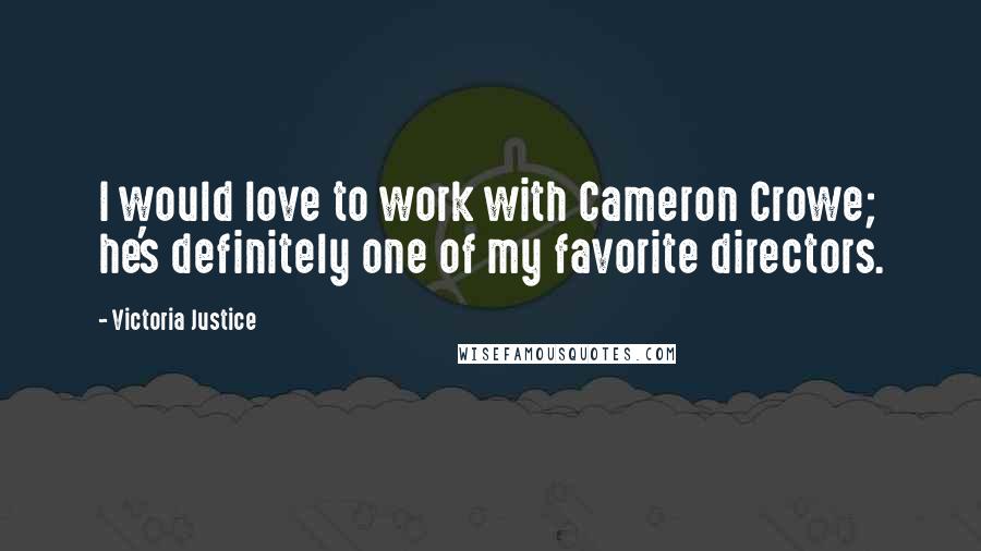 Victoria Justice Quotes: I would love to work with Cameron Crowe; he's definitely one of my favorite directors.