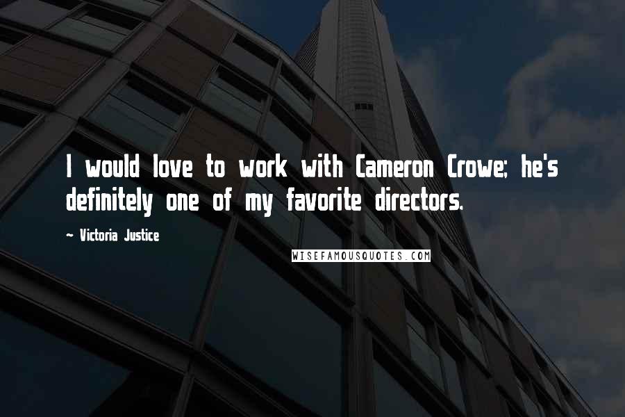 Victoria Justice Quotes: I would love to work with Cameron Crowe; he's definitely one of my favorite directors.