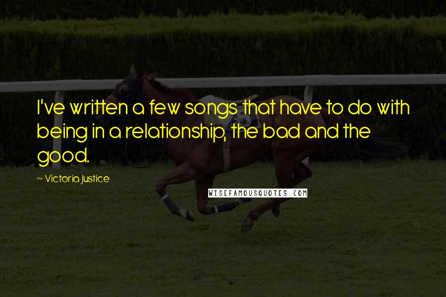 Victoria Justice Quotes: I've written a few songs that have to do with being in a relationship, the bad and the good.