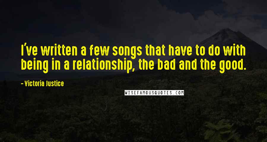 Victoria Justice Quotes: I've written a few songs that have to do with being in a relationship, the bad and the good.