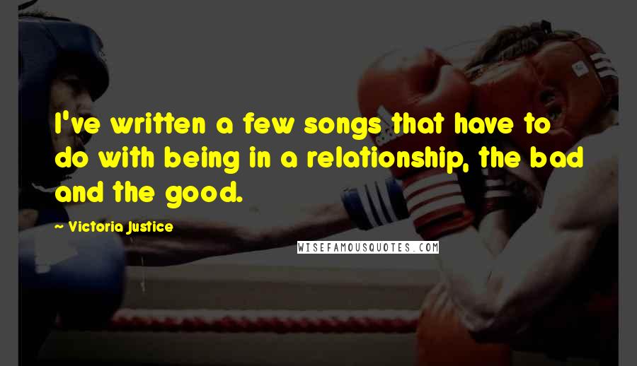 Victoria Justice Quotes: I've written a few songs that have to do with being in a relationship, the bad and the good.