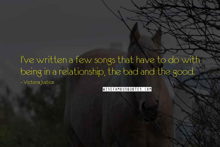 Victoria Justice Quotes: I've written a few songs that have to do with being in a relationship, the bad and the good.