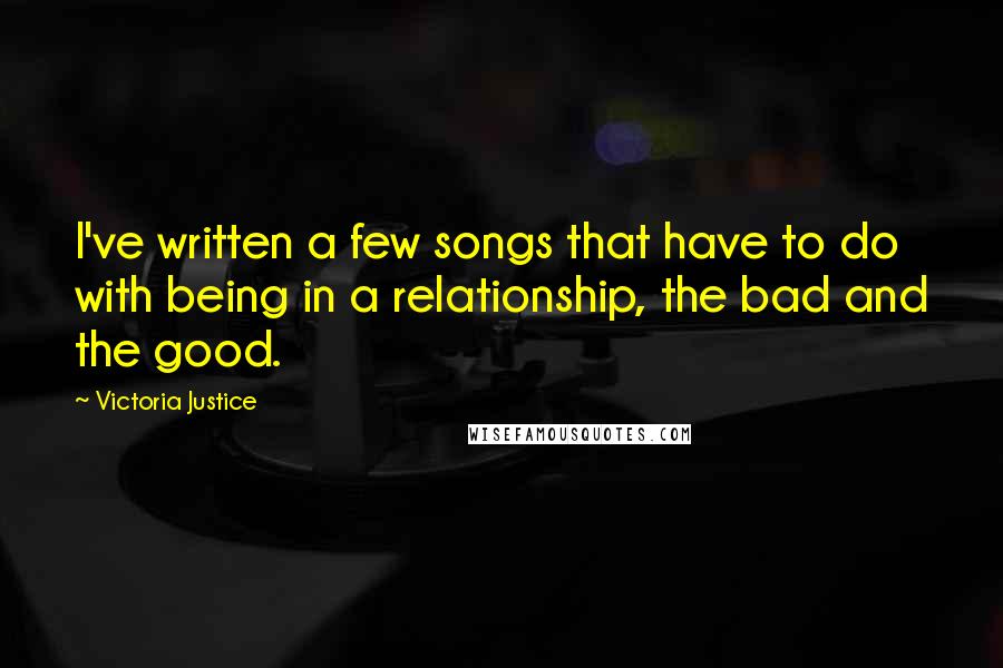 Victoria Justice Quotes: I've written a few songs that have to do with being in a relationship, the bad and the good.