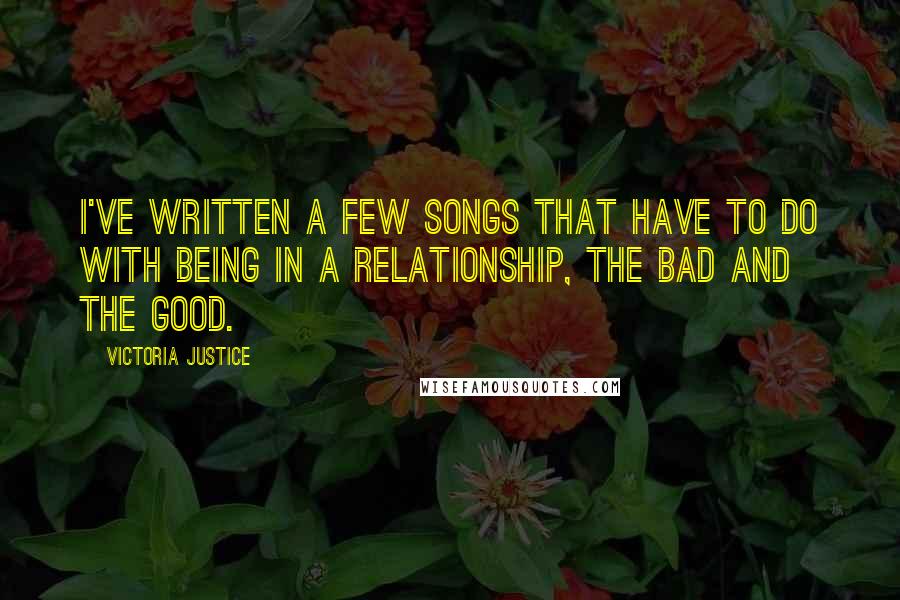 Victoria Justice Quotes: I've written a few songs that have to do with being in a relationship, the bad and the good.