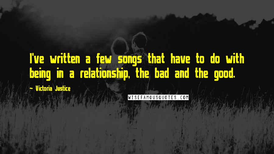 Victoria Justice Quotes: I've written a few songs that have to do with being in a relationship, the bad and the good.