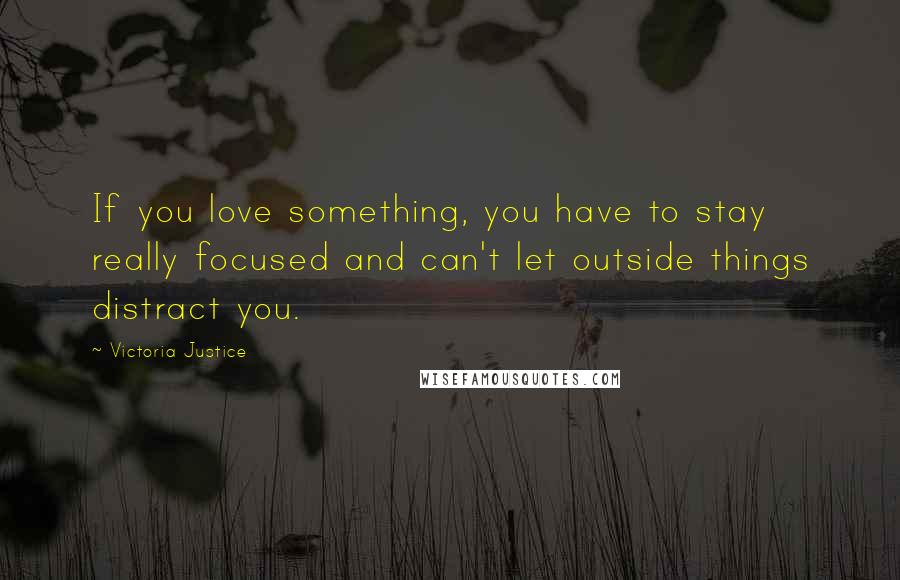 Victoria Justice Quotes: If you love something, you have to stay really focused and can't let outside things distract you.