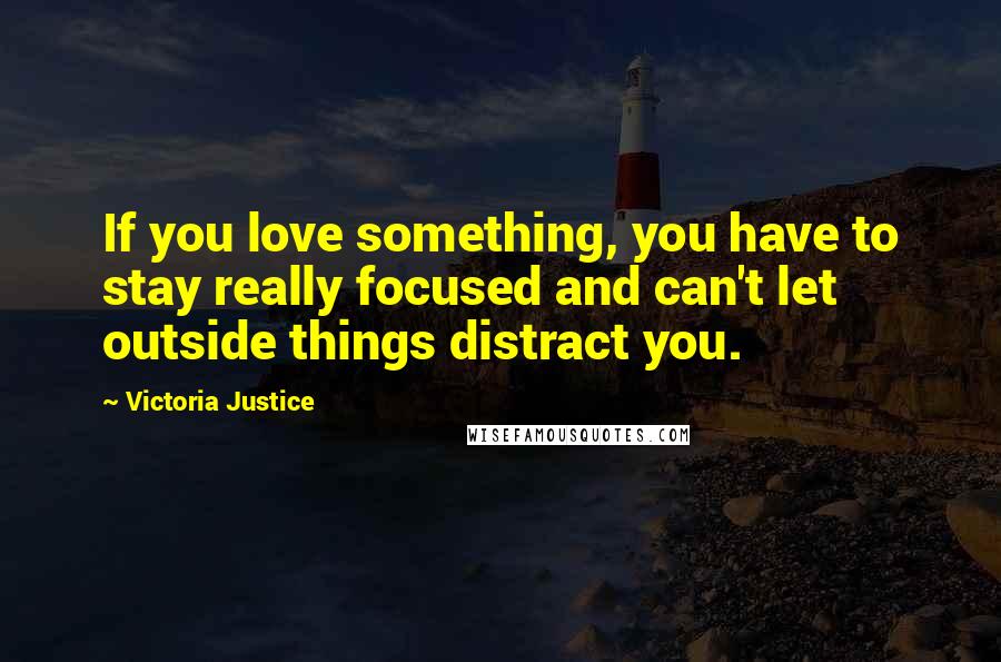 Victoria Justice Quotes: If you love something, you have to stay really focused and can't let outside things distract you.